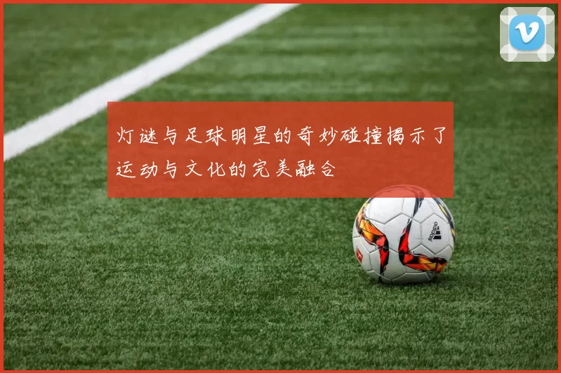 灯谜与足球明星的奇妙碰撞揭示了运动与文化的完美融合