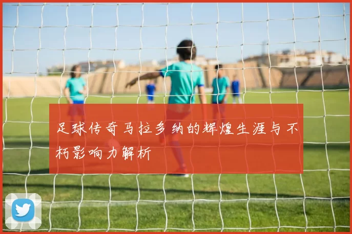 足球传奇马拉多纳的辉煌生涯与不朽影响力解析