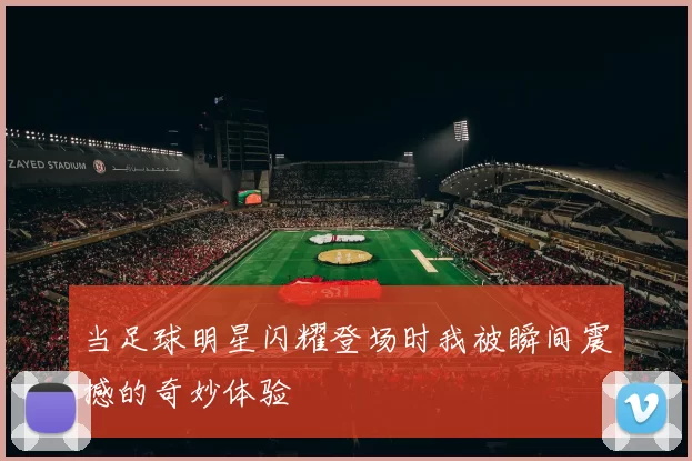 当足球明星闪耀登场时我被瞬间震撼的奇妙体验