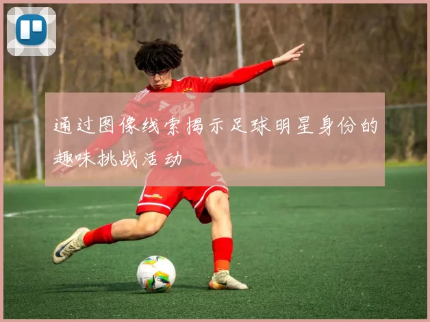 通过图像线索揭示足球明星身份的趣味挑战活动