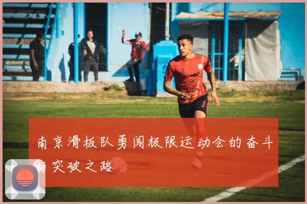 南京滑板队勇闯极限运动会的奋斗与突破之路