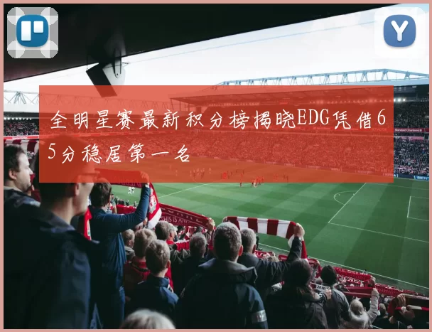 全明星赛最新积分榜揭晓EDG凭借65分稳居第一名