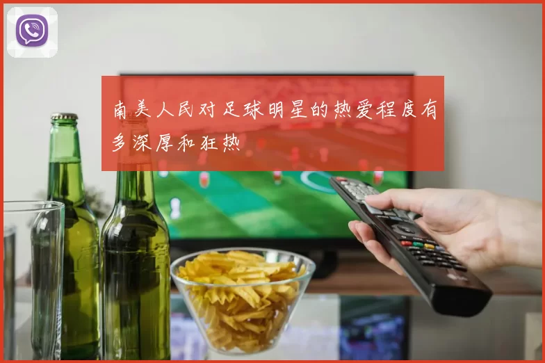 南美人民对足球明星的热爱程度有多深厚和狂热