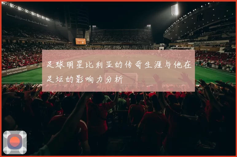 足球明星比利亚的传奇生涯与他在足坛的影响力分析