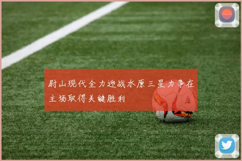 尉山现代全力迎战水原三星力争在主场取得关键胜利