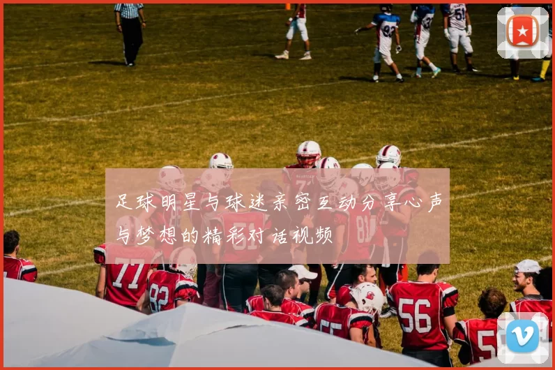 足球明星与球迷亲密互动分享心声与梦想的精彩对话视频