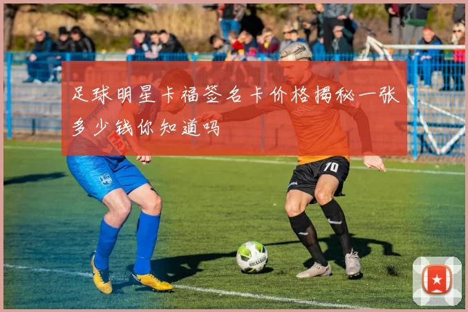 足球明星卡福签名卡价格揭秘一张多少钱你知道吗