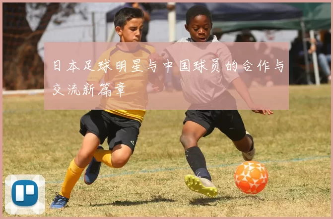 日本足球明星与中国球员的合作与交流新篇章