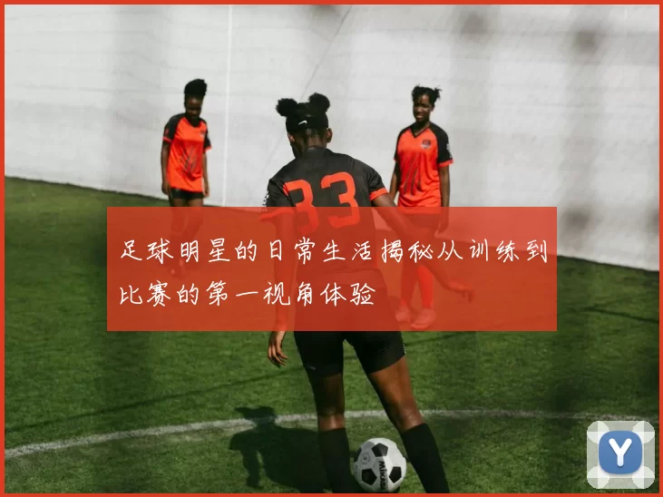 足球明星的日常生活揭秘从训练到比赛的第一视角体验