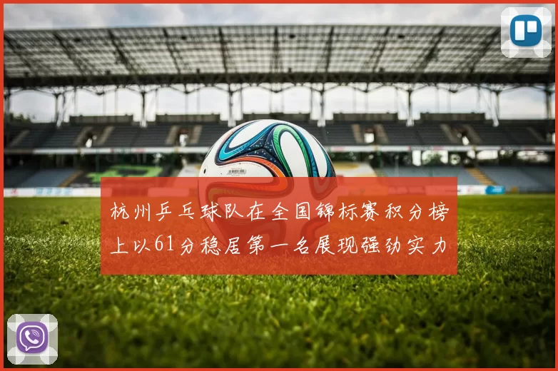 杭州乒乓球队在全国锦标赛积分榜上以61分稳居第一名展现强劲实力