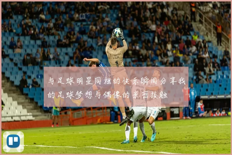 与足球明星同框的快乐瞬间分享我的足球梦想与偶像的亲密接触
