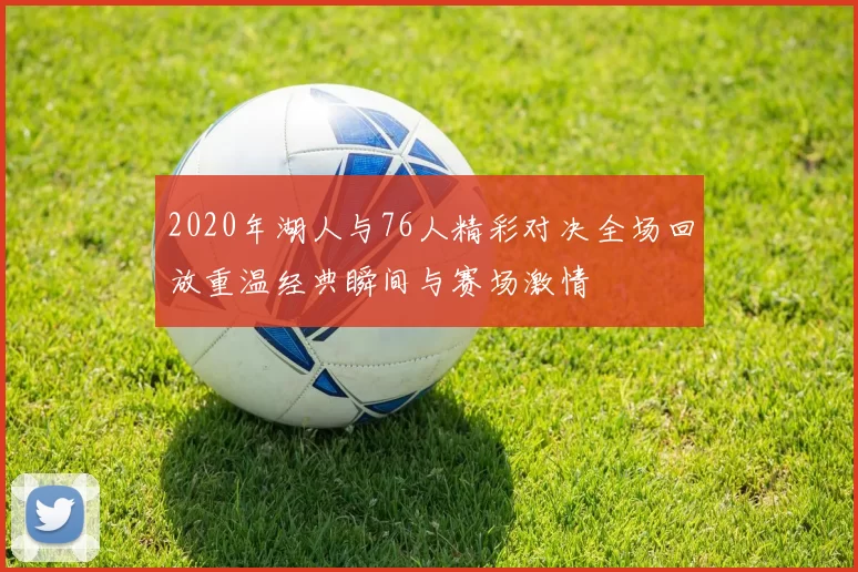 2020年湖人与76人精彩对决全场回放重温经典瞬间与赛场激情