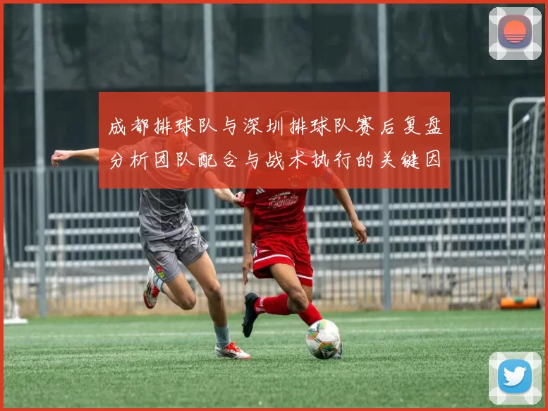 成都排球队与深圳排球队赛后复盘分析团队配合与战术执行的关键因素
