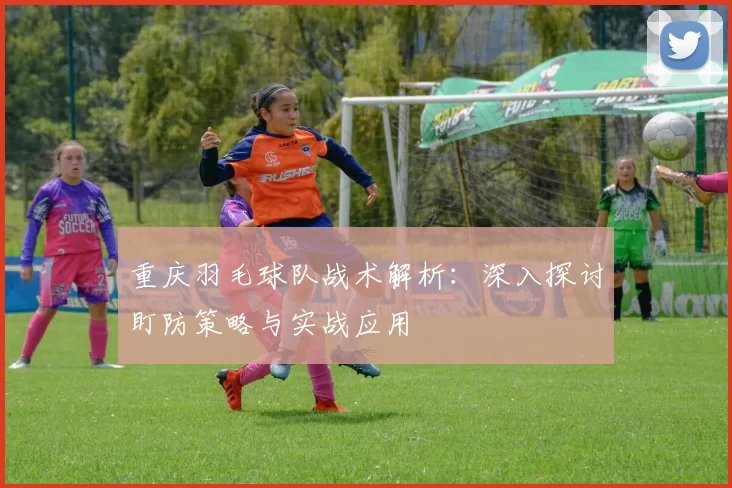 重庆羽毛球队战术解析：深入探讨盯防策略与实战应用