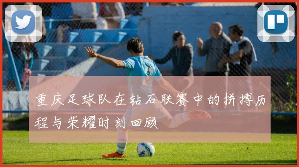 重庆足球队在钻石联赛中的拼搏历程与荣耀时刻回顾