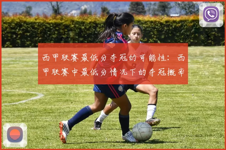 西甲联赛最低分夺冠的可能性：西甲联赛中最低分情况下的夺冠概率