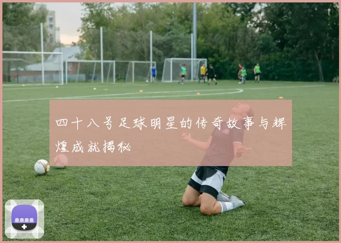 四十八号足球明星的传奇故事与辉煌成就揭秘