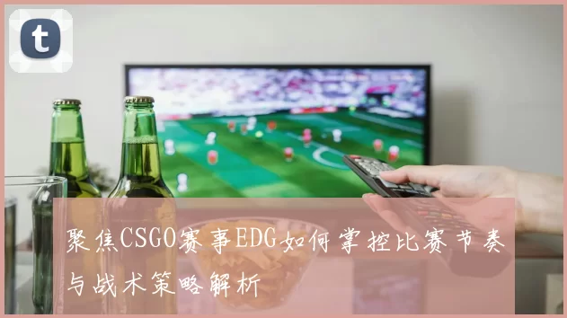 聚焦CSGO赛事EDG如何掌控比赛节奏与战术策略解析