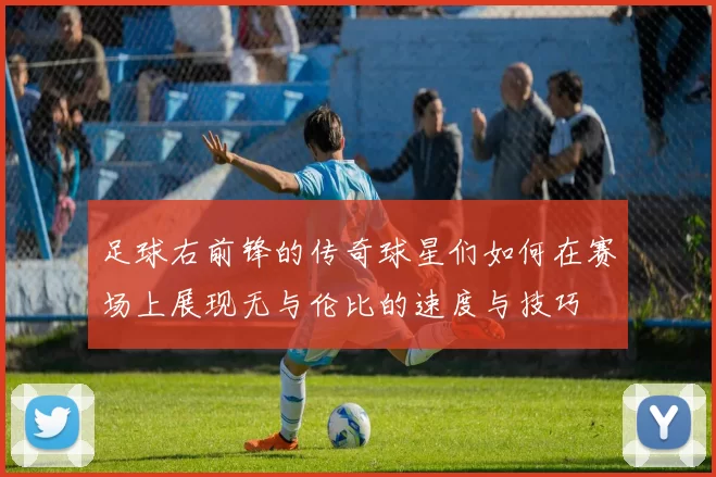 足球右前锋的传奇球星们如何在赛场上展现无与伦比的速度与技巧