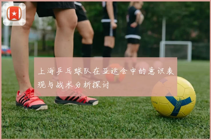 上海乒乓球队在亚运会中的意识表现与战术分析探讨