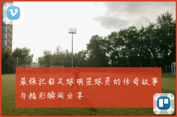 最强拦截足球明星球员的传奇故事与精彩瞬间分享