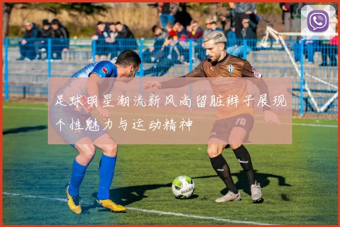 足球明星潮流新风尚留脏辫子展现个性魅力与运动精神