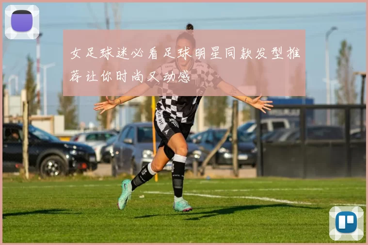女足球迷必看足球明星同款发型推荐让你时尚又动感
