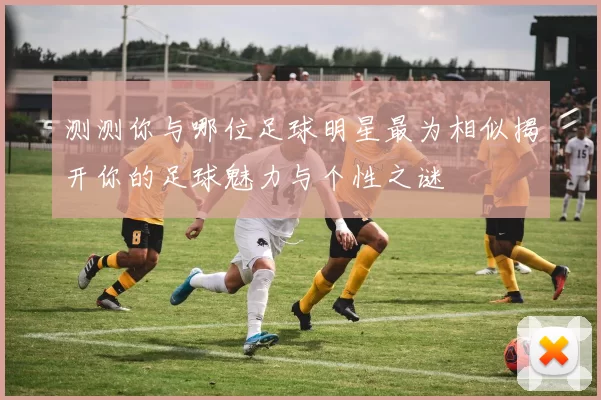 测测你与哪位足球明星最为相似揭开你的足球魅力与个性之谜