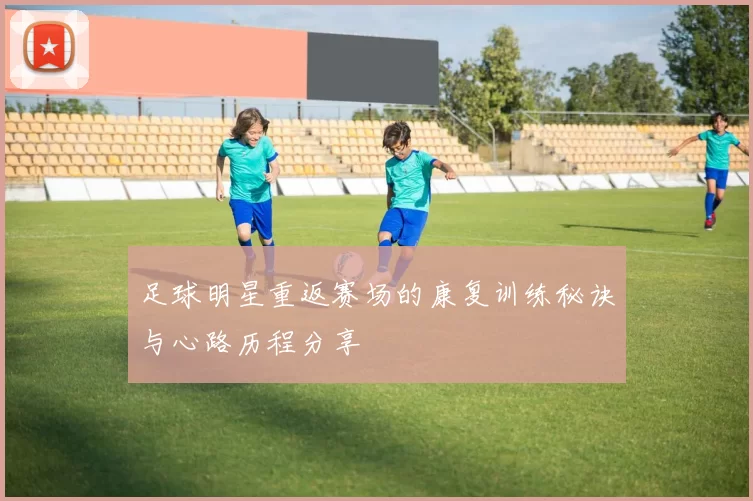 足球明星重返赛场的康复训练秘诀与心路历程分享