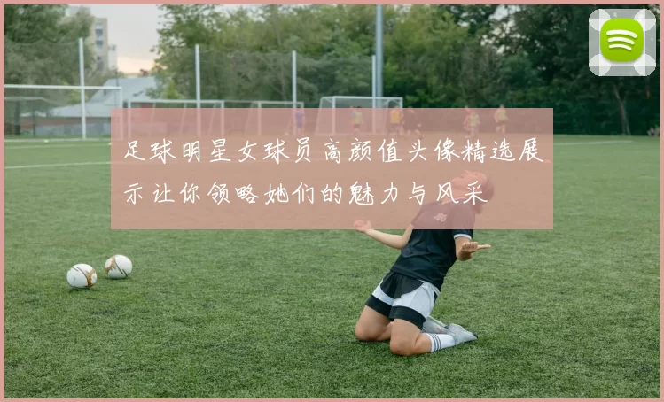 足球明星女球员高颜值头像精选展示让你领略她们的魅力与风采