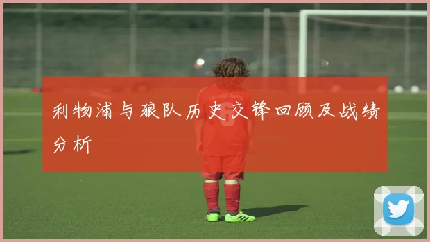 利物浦与狼队历史交锋回顾及战绩分析