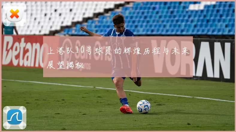 上港队10号球员的辉煌历程与未来展望揭秘