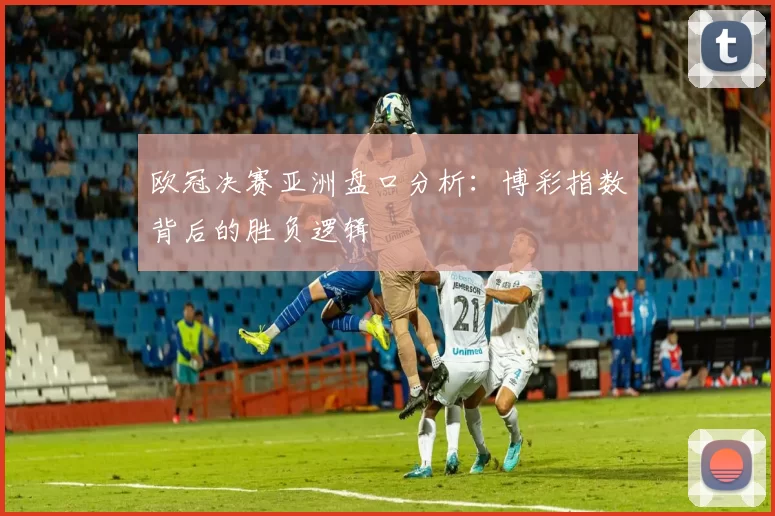 欧冠决赛亚洲盘口分析：博彩指数背后的胜负逻辑