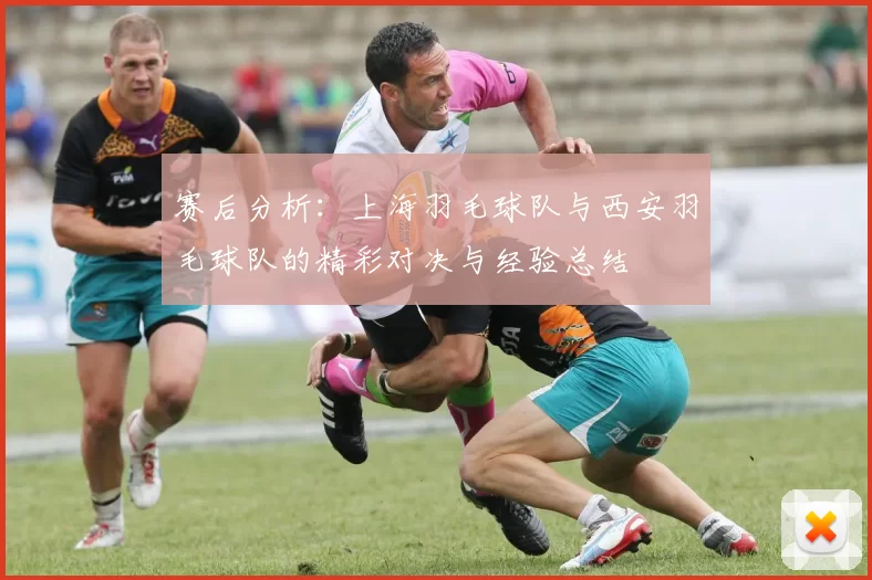 赛后分析：上海羽毛球队与西安羽毛球队的精彩对决与经验总结