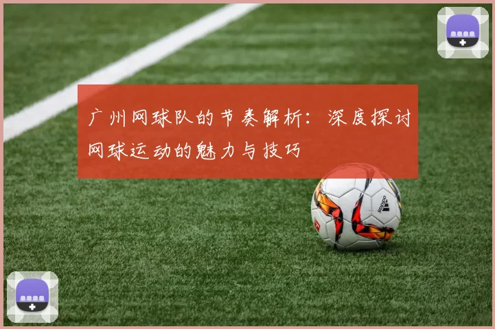 广州网球队的节奏解析：深度探讨网球运动的魅力与技巧