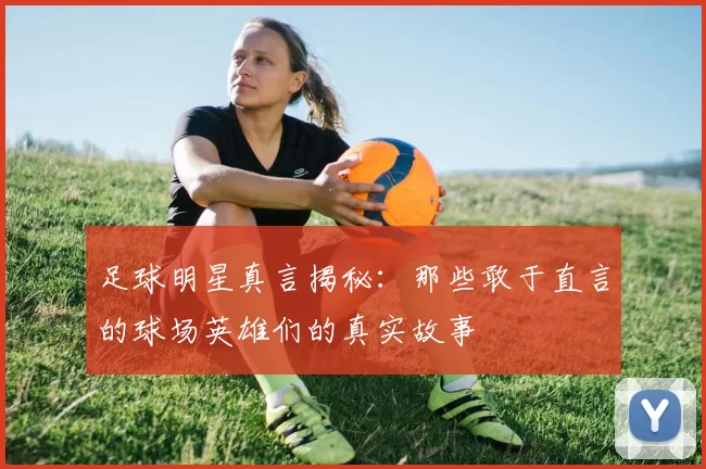 足球明星真言揭秘：那些敢于直言的球场英雄们的真实故事