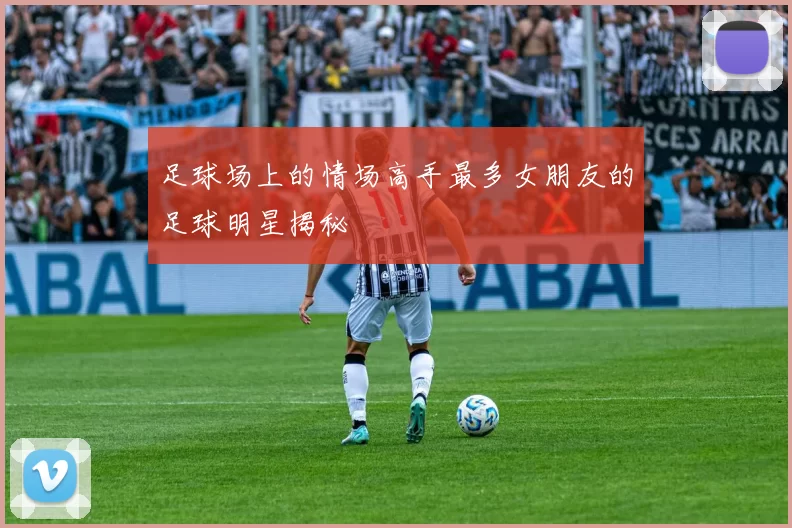 足球场上的情场高手最多女朋友的足球明星揭秘