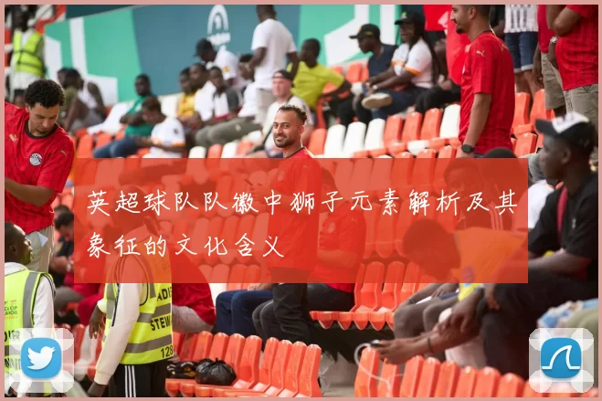 英超球队队徽中狮子元素解析及其象征的文化含义