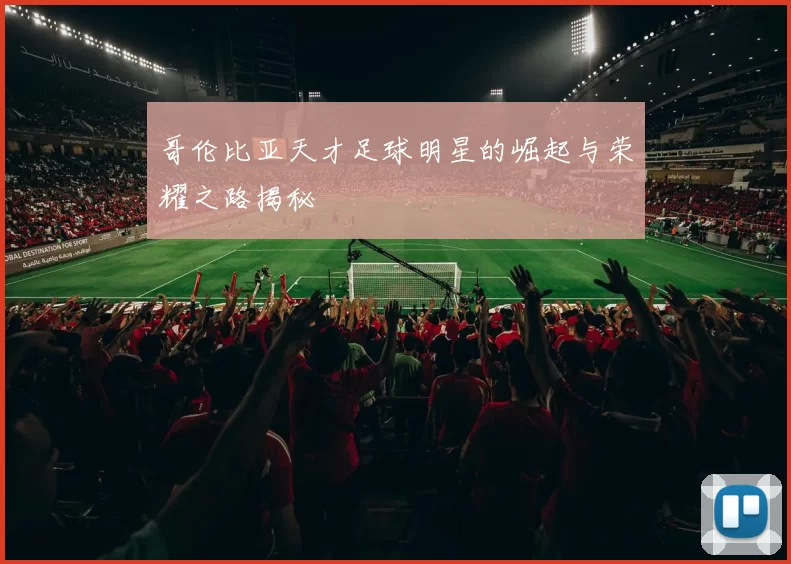 哥伦比亚天才足球明星的崛起与荣耀之路揭秘