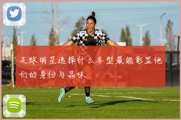 足球明星选择什么车型最能彰显他们的身份与品味
