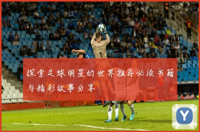 探索足球明星的世界推荐必读书籍与精彩故事分享