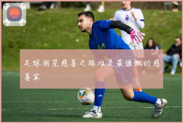 足球明星慈善之路谁是最慷慨的慈善家