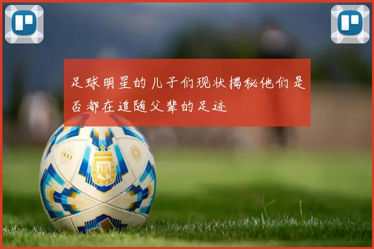 足球明星的儿子们现状揭秘他们是否都在追随父辈的足迹