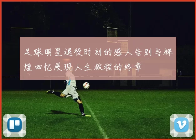 足球明星退役时刻的感人告别与辉煌回忆展现人生旅程的终章
