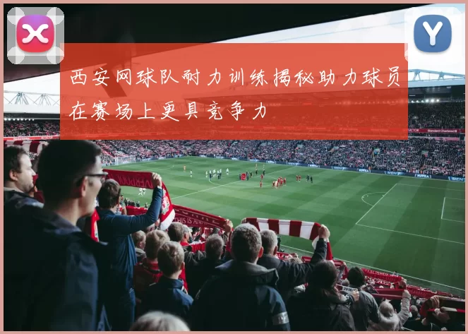西安网球队耐力训练揭秘助力球员在赛场上更具竞争力