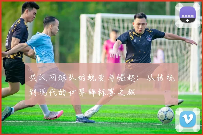 武汉网球队的蜕变与崛起：从传统到现代的世界锦标赛之旅