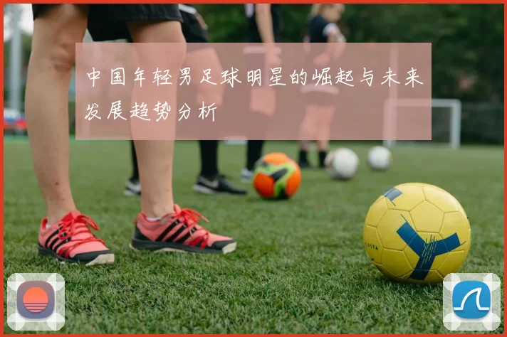 中国年轻男足球明星的崛起与未来发展趋势分析