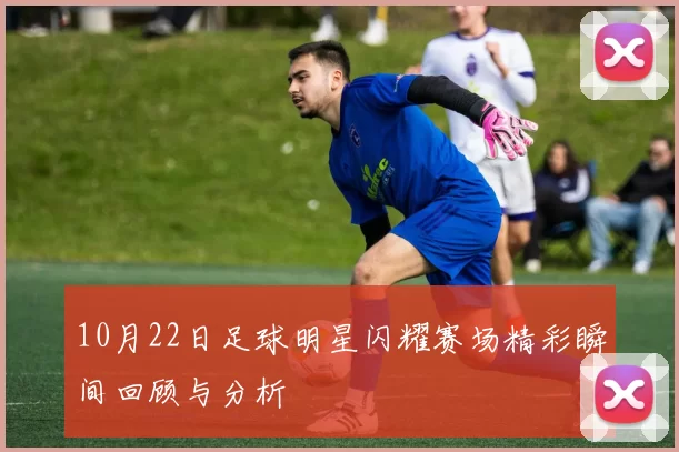 10月22日足球明星闪耀赛场精彩瞬间回顾与分析