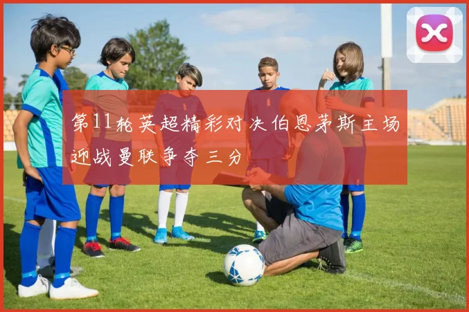 第11轮英超精彩对决伯恩茅斯主场迎战曼联争夺三分