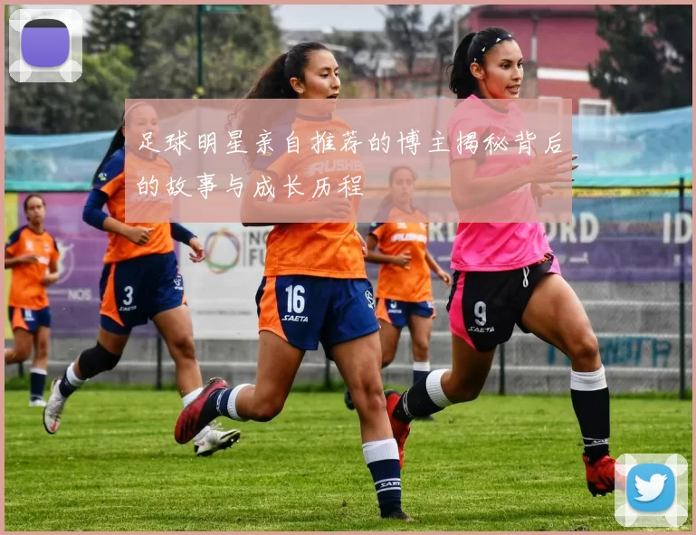 足球明星亲自推荐的博主揭秘背后的故事与成长历程